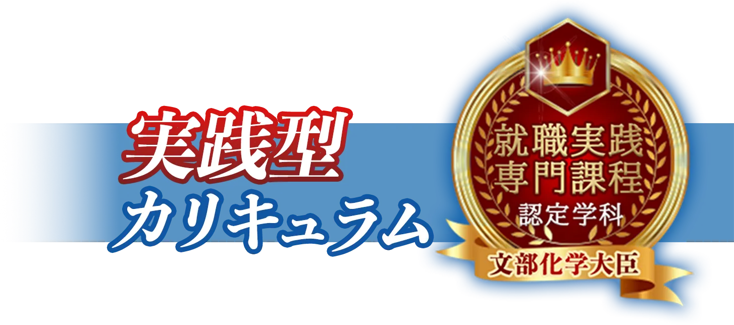 実践型カリキュラム 【文部科学大臣】就職実践専門課程認定学科
