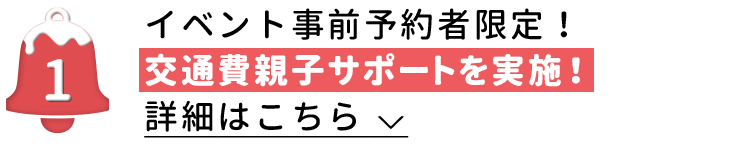 イベント事前予約者限定！交通費親子サポートを実施！詳細はこちら