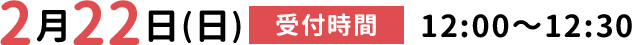 2月22日 受付時間12:00~12:30