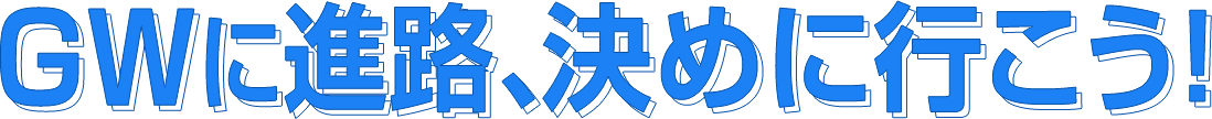 GWに進路、決めに行こう！