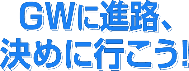 GWに進路、決めに行こう！
